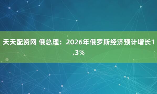 天天配资网 俄总理：2026年俄罗斯经济预计增长1.3%