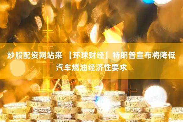炒股配资网站来 【环球财经】特朗普宣布将降低汽车燃油经济性要求