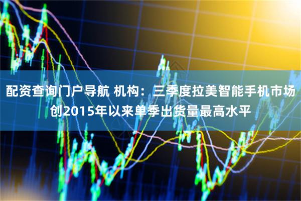 配资查询门户导航 机构：三季度拉美智能手机市场创2015年以来单季出货量最高水平