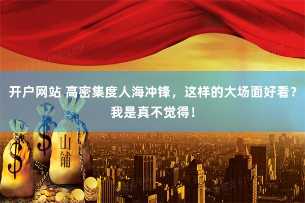 开户网站 高密集度人海冲锋，这样的大场面好看？我是真不觉得！