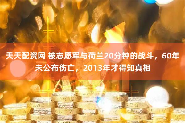 天天配资网 被志愿军与荷兰20分钟的战斗，60年未公布伤亡，2013年才得知真相