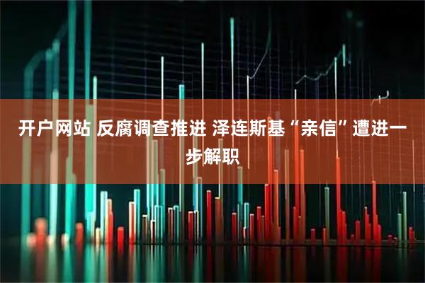 开户网站 反腐调查推进 泽连斯基“亲信”遭进一步解职