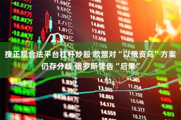 搜正规合法平台杠杆炒股 欧盟对“以俄资乌”方案仍存分歧 俄罗斯警告“后果”