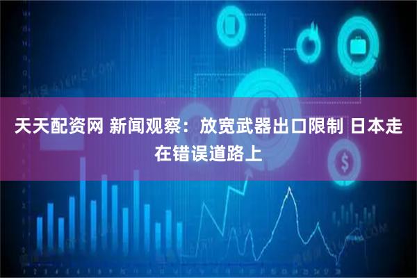 天天配资网 新闻观察：放宽武器出口限制 日本走在错误道路上