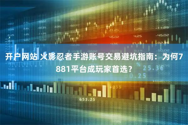 开户网站 火影忍者手游账号交易避坑指南：为何7881平台成玩家首选？