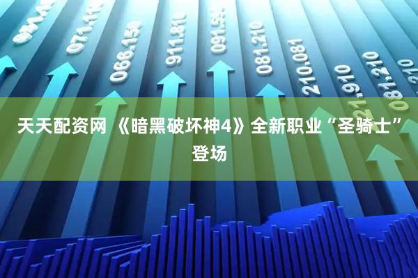 天天配资网 《暗黑破坏神4》全新职业“圣骑士”登场