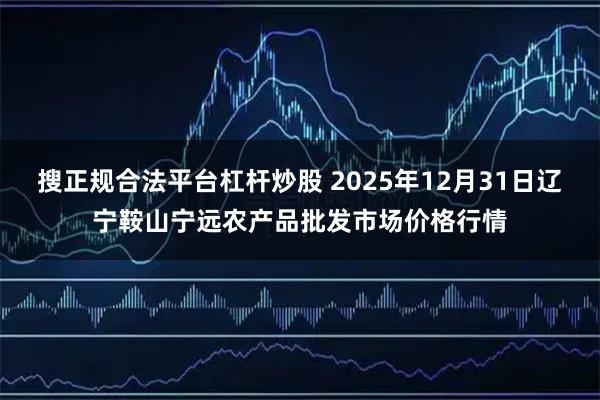 搜正规合法平台杠杆炒股 2025年12月31日辽宁鞍山宁远农产品批发市场价格行情
