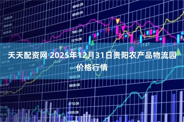 天天配资网 2025年12月31日贵阳农产品物流园价格行情
