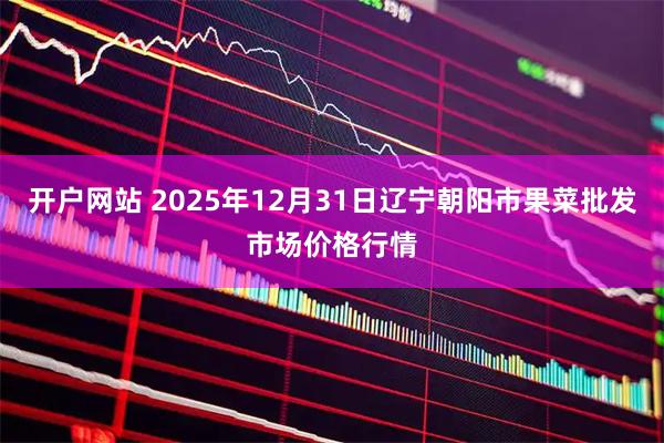 开户网站 2025年12月31日辽宁朝阳市果菜批发市场价格行情