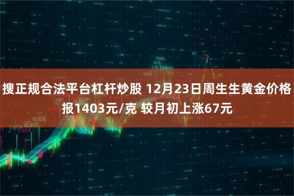 搜正规合法平台杠杆炒股 12月23日周生生黄金价格报1403元/克 较月初上涨67元