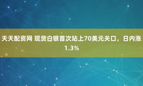 天天配资网 现货白银首次站上70美元关口，日内涨1.3%