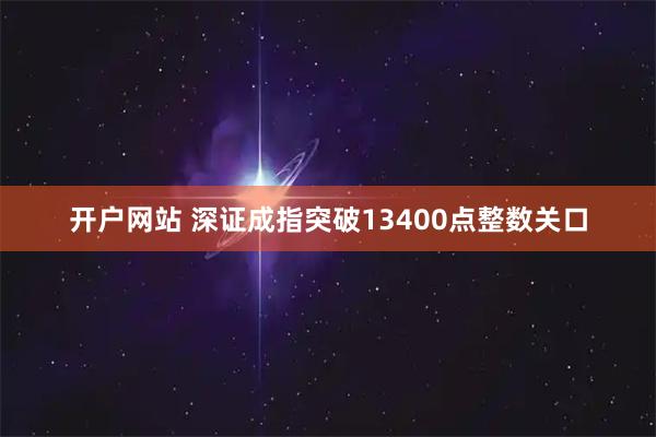 开户网站 深证成指突破13400点整数关口
