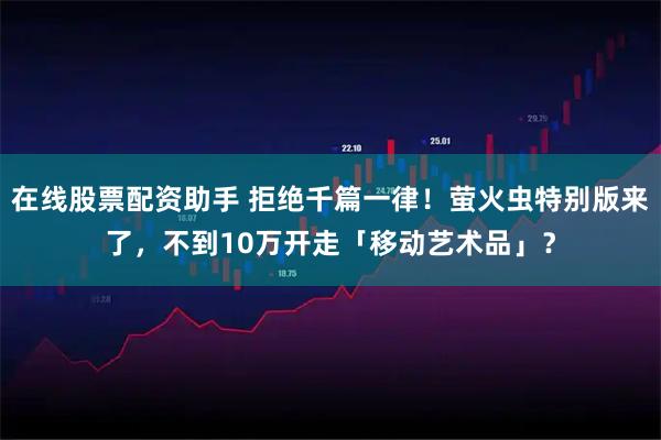 在线股票配资助手 拒绝千篇一律！萤火虫特别版来了，不到10万开走「移动艺术品」？