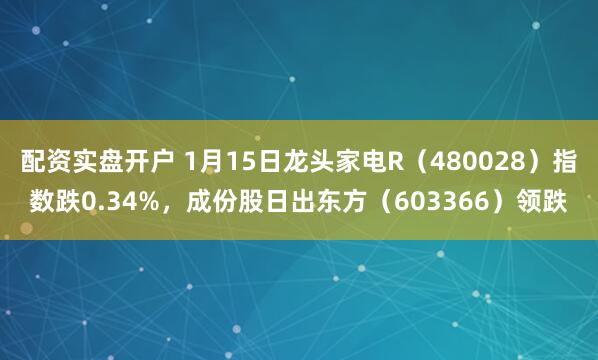 配资实盘开户 1月15日龙头家电R（480028）指数跌0.34%，成份股日出东方（603366）领跌