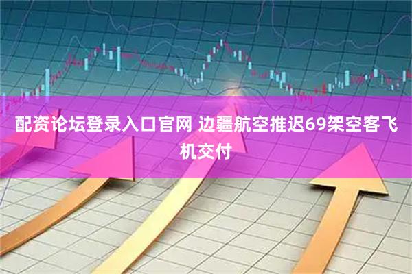 配资论坛登录入口官网 边疆航空推迟69架空客飞机交付