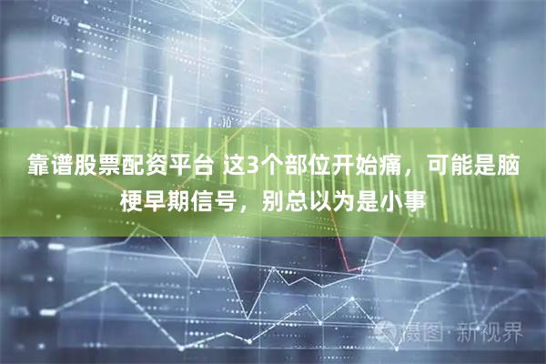 靠谱股票配资平台 这3个部位开始痛，可能是脑梗早期信号，别总以为是小事