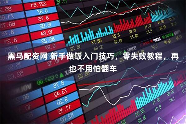 黑马配资网 新手做饭入门技巧，零失败教程，再也不用怕翻车