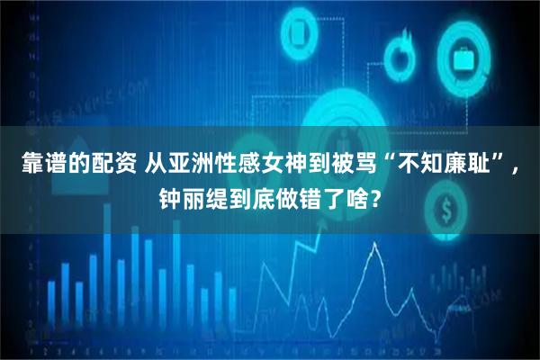 靠谱的配资 从亚洲性感女神到被骂“不知廉耻”，钟丽缇到底做错了啥？