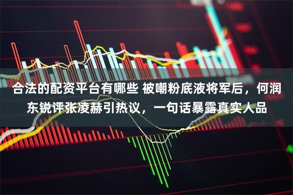 合法的配资平台有哪些 被嘲粉底液将军后，何润东锐评张凌赫引热议，一句话暴露真实人品