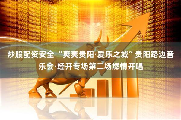 炒股配资安全 “爽爽贵阳·爱乐之城”贵阳路边音乐会·经开专场第二场燃情开唱