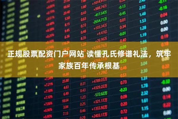 正规股票配资门户网站 读懂孔氏修谱礼法，筑牢家族百年传承根基