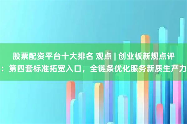 股票配资平台十大排名 观点 | 创业板新规点评：第四套标准拓宽入口，全链条优化服务新质生产力