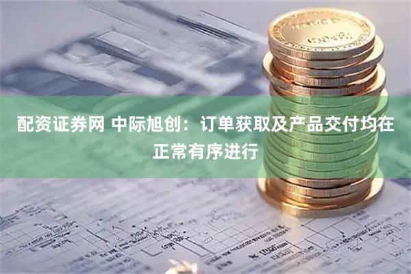 配资证券网 中际旭创：订单获取及产品交付均在正常有序进行