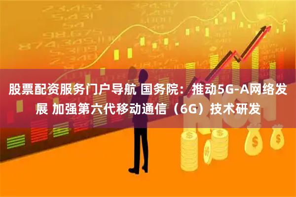 股票配资服务门户导航 国务院：推动5G-A网络发展 加强第六代移动通信（6G）技术研发