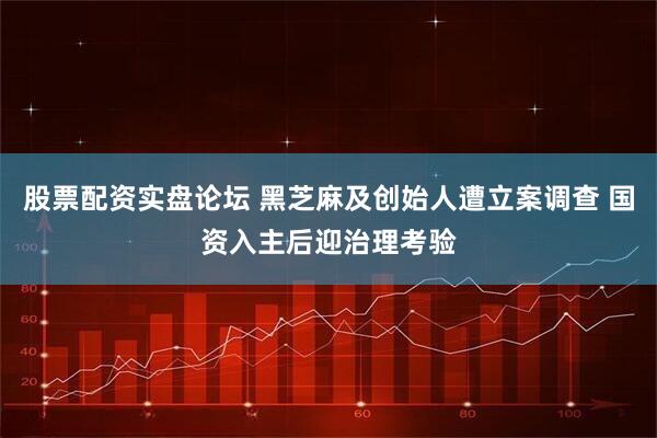 股票配资实盘论坛 黑芝麻及创始人遭立案调查 国资入主后迎治理考验