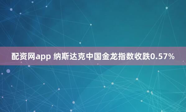配资网app 纳斯达克中国金龙指数收跌0.57%