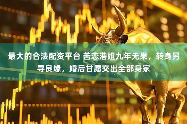 最大的合法配资平台 苦恋港姐九年无果，转身另寻良缘，婚后甘愿交出全部身家