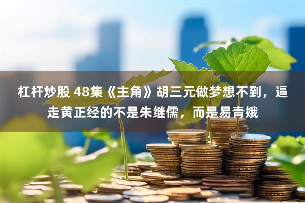 杠杆炒股 48集《主角》胡三元做梦想不到，逼走黄正经的不是朱继儒，而是易青娥