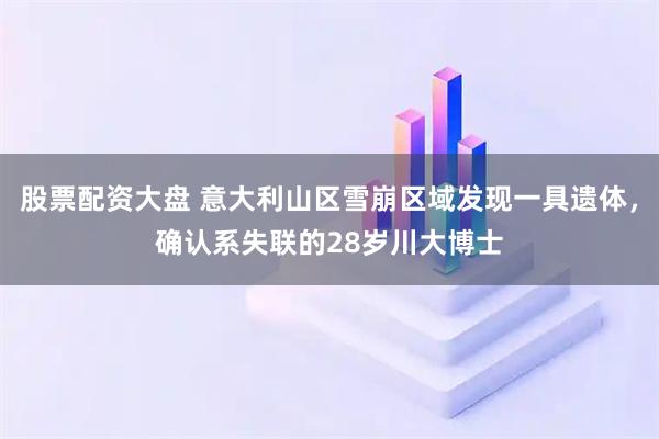 股票配资大盘 意大利山区雪崩区域发现一具遗体，确认系失联的28岁川大博士