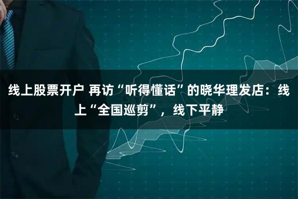 线上股票开户 再访“听得懂话”的晓华理发店：线上“全国巡剪”，线下平静