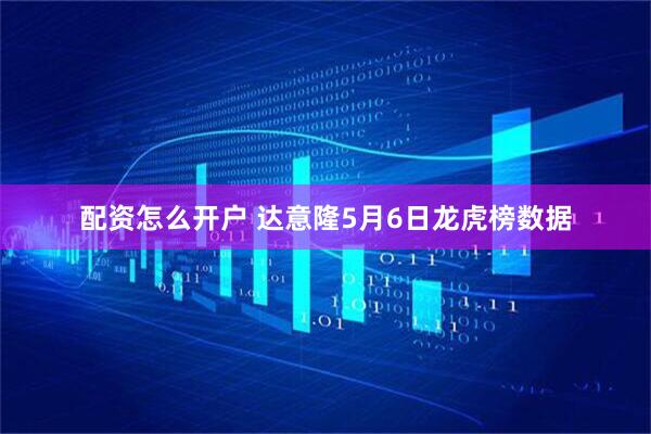 配资怎么开户 达意隆5月6日龙虎榜数据